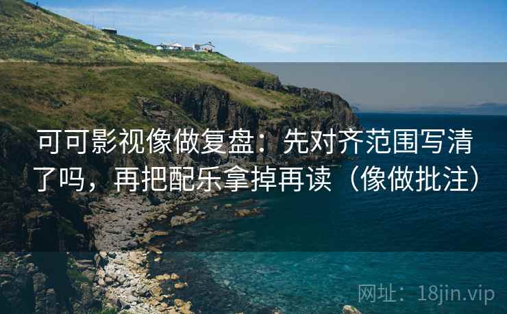 可可影视像做复盘：先对齐范围写清了吗，再把配乐拿掉再读（像做批注）