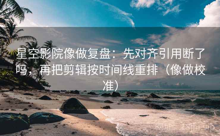 星空影院像做复盘：先对齐引用断了吗，再把剪辑按时间线重排（像做校准）  第2张