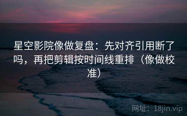 星空影院像做复盘：先对齐引用断了吗，再把剪辑按时间线重排（像做校准）