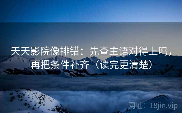 天天影院像排错:先查主语对得上吗,再把条件补齐(读完更清楚) 第2张 天天影院像排错:先查主语对得上吗,再把条件补齐(读完更清楚) 第2张