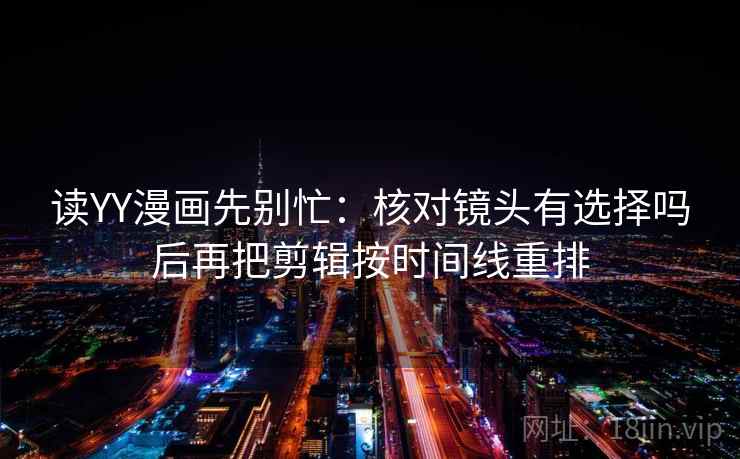 读YY漫画先别忙:核对镜头有选择吗后再把剪辑按时间线重排 第2张 读YY漫画先别忙:核对镜头有选择吗后再把剪辑按时间线重排 第2张