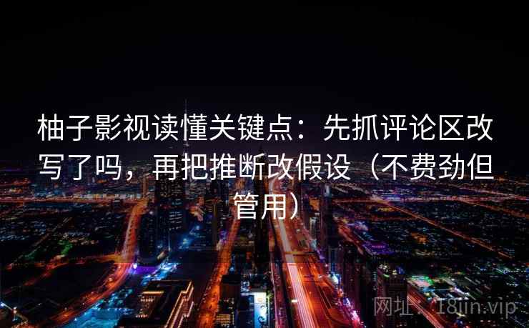 柚子影视读懂关键点：先抓评论区改写了吗，再把推断改假设（不费劲但管用）