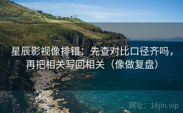 星辰影视像排错:先查对比口径齐吗,再把相关写回相关(像做复盘) 第2张 星辰影视像排错:先查对比口径齐吗,再把相关写回相关(像做复盘) 第2张