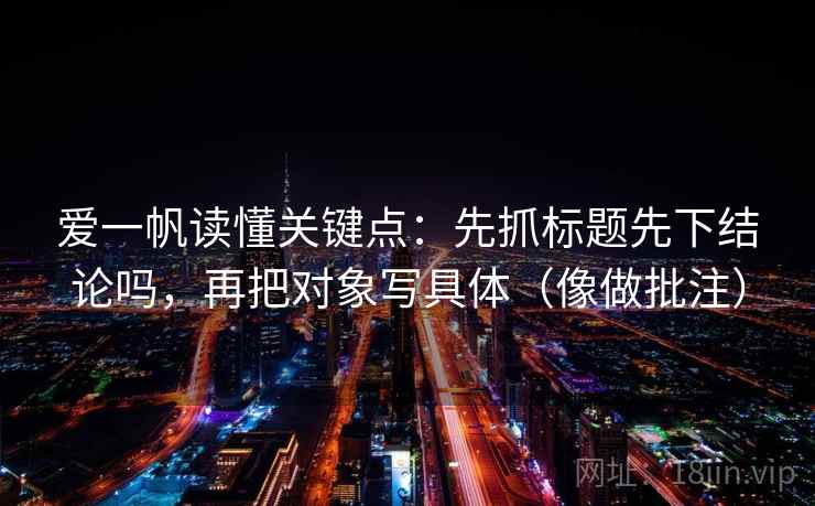 爱一帆读懂关键点：先抓标题先下结论吗，再把对象写具体（像做批注）  第2张