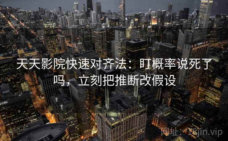 天天影院快速对齐法：盯概率说死了吗，立刻把推断改假设  第2张