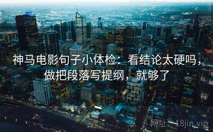 神马电影句子小体检：看结论太硬吗，做把段落写提纲，就够了