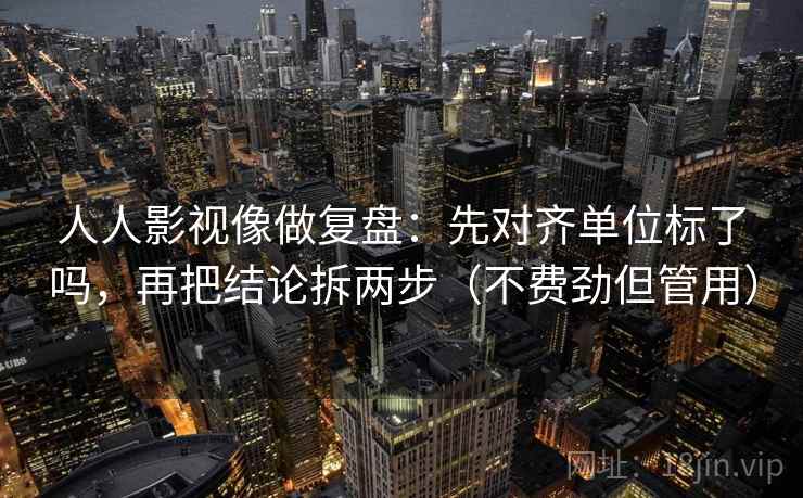 人人影视像做复盘：先对齐单位标了吗，再把结论拆两步（不费劲但管用）  第2张