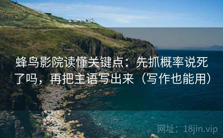 蜂鸟影院读懂关键点：先抓概率说死了吗，再把主语写出来（写作也能用）