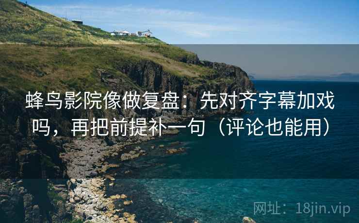 蜂鸟影院像做复盘：先对齐字幕加戏吗，再把前提补一句（评论也能用）