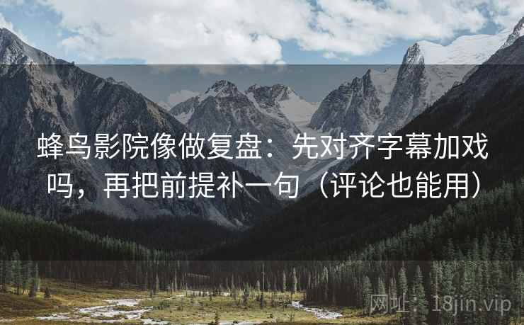 蜂鸟影院像做复盘：先对齐字幕加戏吗，再把前提补一句（评论也能用）  第2张