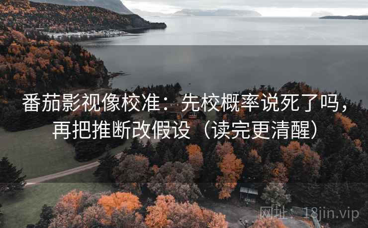 番茄影视像校准：先校概率说死了吗，再把推断改假设（读完更清醒）