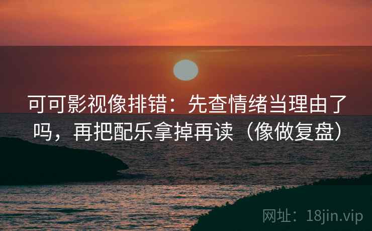 可可影视像排错：先查情绪当理由了吗，再把配乐拿掉再读（像做复盘）  第2张