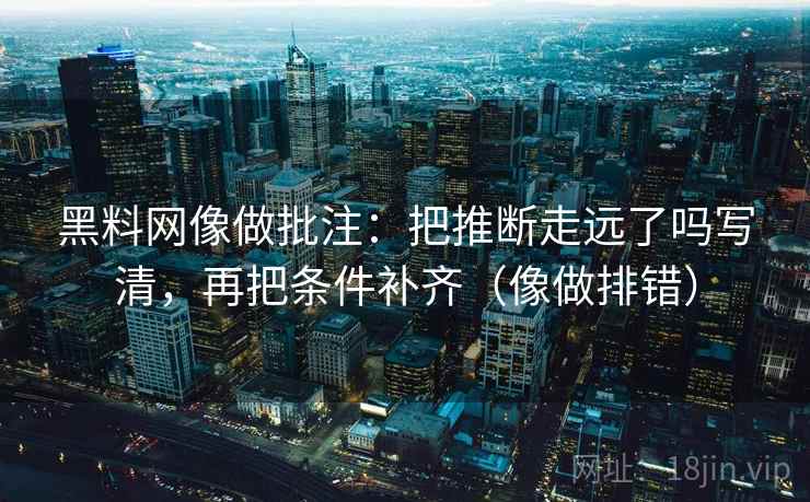 黑料网像做批注：把推断走远了吗写清，再把条件补齐（像做排错）  第2张