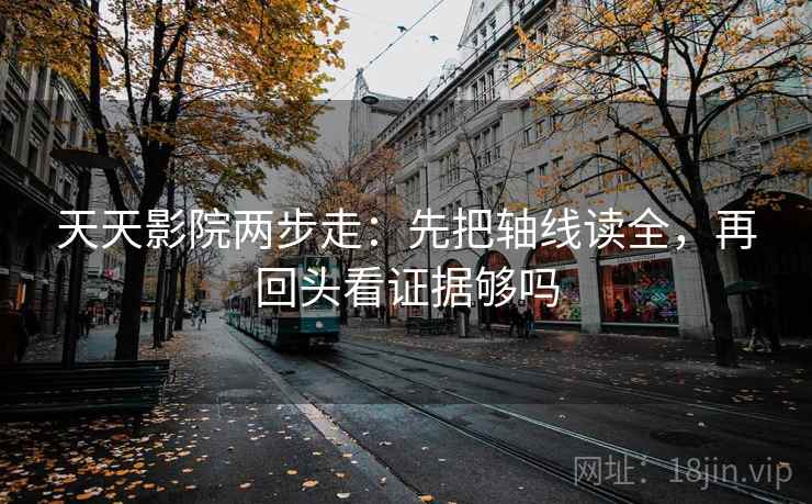天天影院两步走：先把轴线读全，再回头看证据够吗  第2张