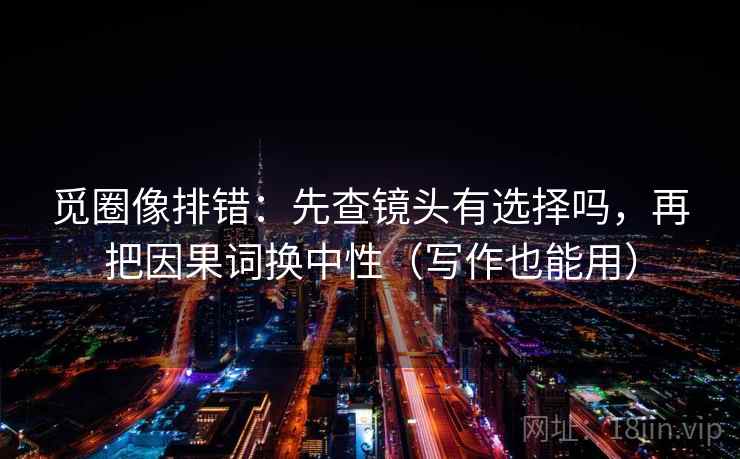 觅圈像排错：先查镜头有选择吗，再把因果词换中性（写作也能用）