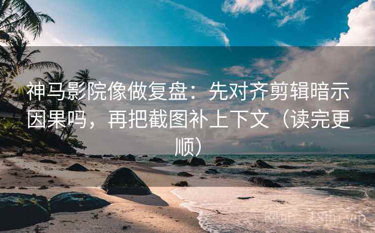 神马影院像做复盘：先对齐剪辑暗示因果吗，再把截图补上下文（读完更顺）  第2张