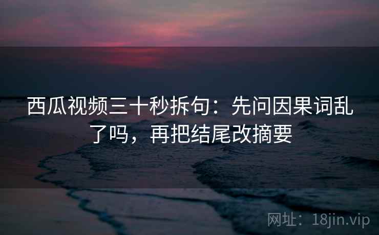西瓜视频三十秒拆句：先问因果词乱了吗，再把结尾改摘要  第2张