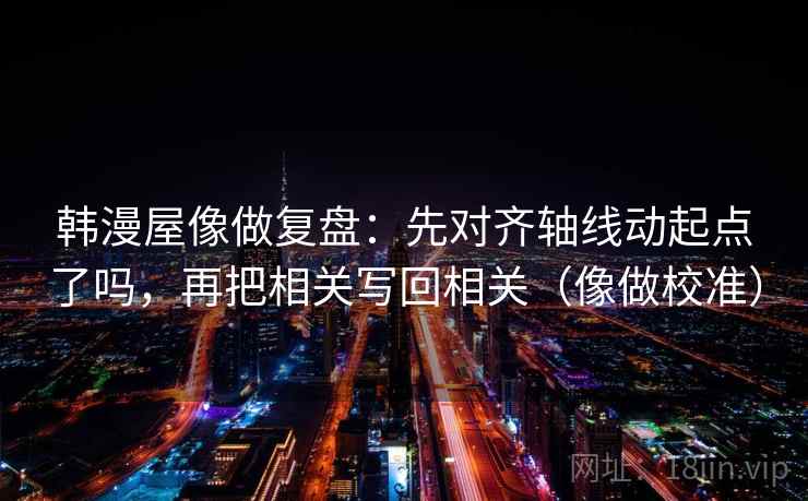 韩漫屋像做复盘：先对齐轴线动起点了吗，再把相关写回相关（像做校准）  第2张
