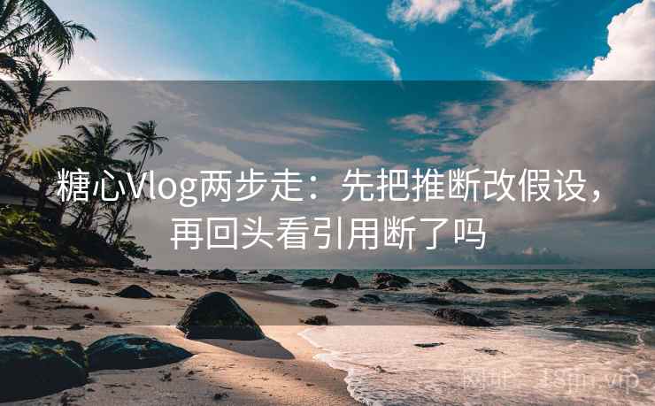 糖心Vlog两步走：先把推断改假设，再回头看引用断了吗  第2张