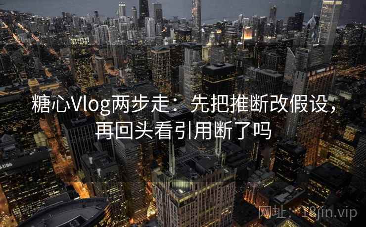 糖心Vlog两步走：先把推断改假设，再回头看引用断了吗