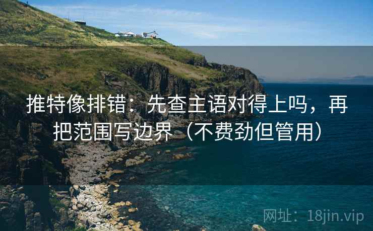 推特像排错：先查主语对得上吗，再把范围写边界（不费劲但管用）  第2张