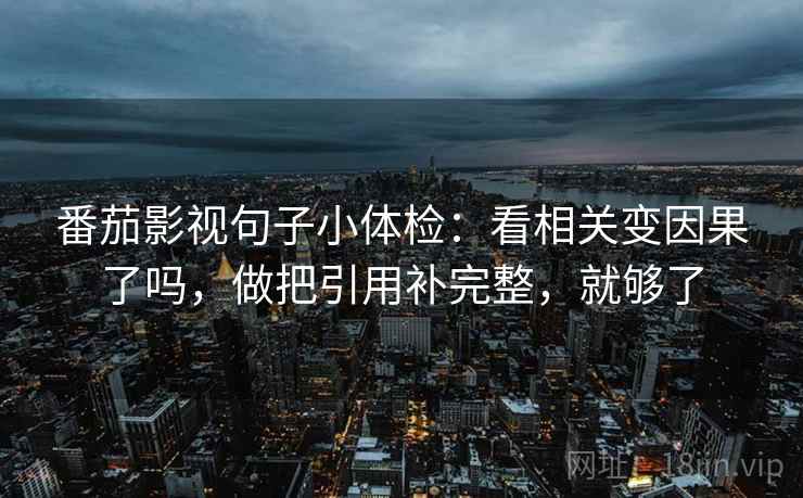 番茄影视句子小体检：看相关变因果了吗，做把引用补完整，就够了