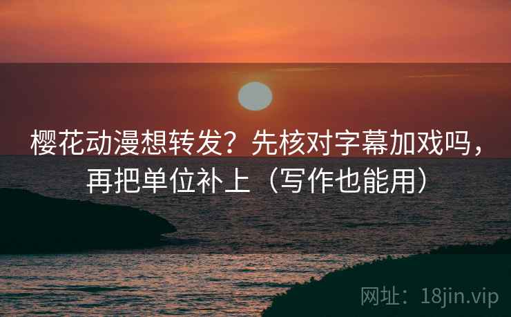 樱花动漫想转发？先核对字幕加戏吗，再把单位补上（写作也能用）
