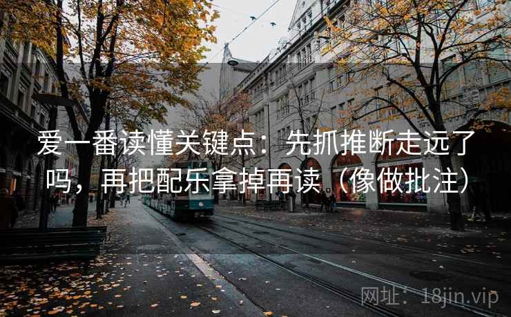 爱一番读懂关键点：先抓推断走远了吗，再把配乐拿掉再读（像做批注）