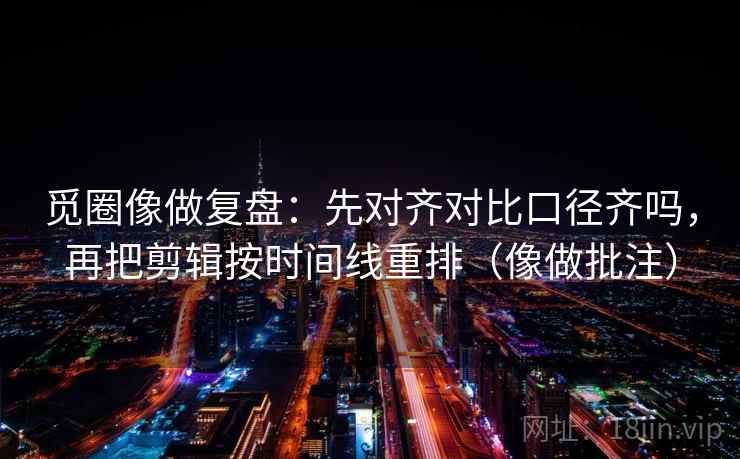 觅圈像做复盘：先对齐对比口径齐吗，再把剪辑按时间线重排（像做批注）  第2张