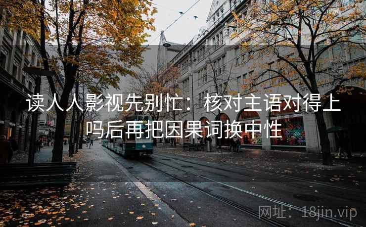 读人人影视先别忙：核对主语对得上吗后再把因果词换中性