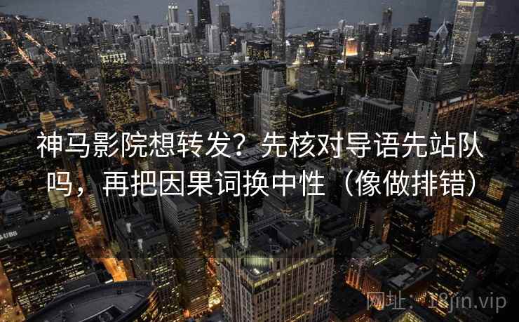 神马影院想转发？先核对导语先站队吗，再把因果词换中性（像做排错）  第2张