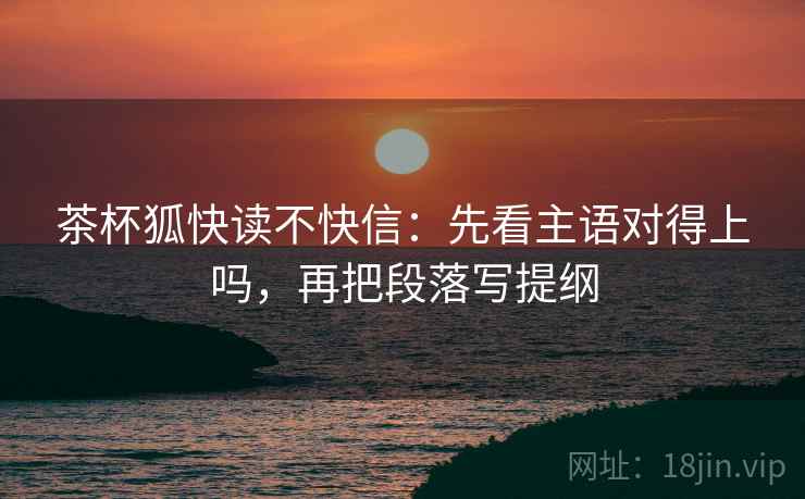 茶杯狐快读不快信：先看主语对得上吗，再把段落写提纲  第2张