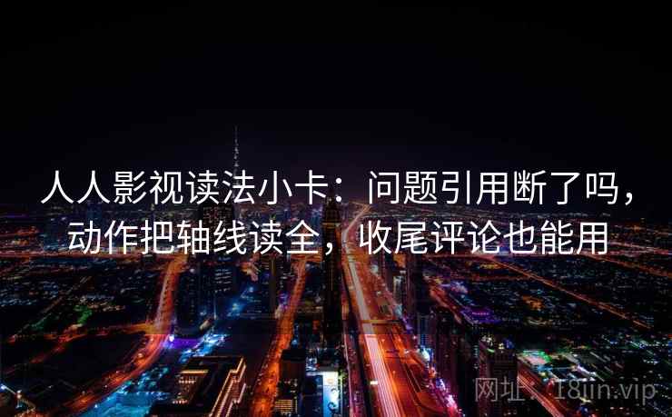 人人影视读法小卡：问题引用断了吗，动作把轴线读全，收尾评论也能用