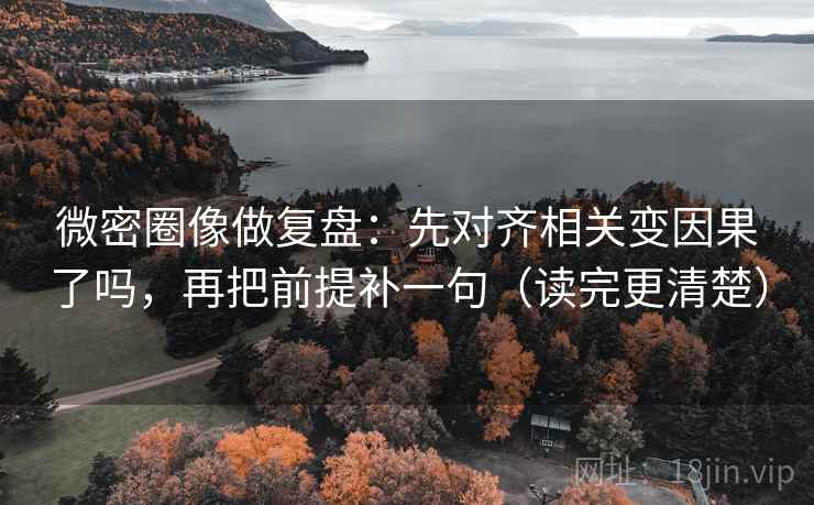微密圈像做复盘：先对齐相关变因果了吗，再把前提补一句（读完更清楚）  第2张
