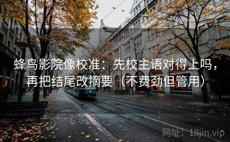 蜂鸟影院像校准：先校主语对得上吗，再把结尾改摘要（不费劲但管用）