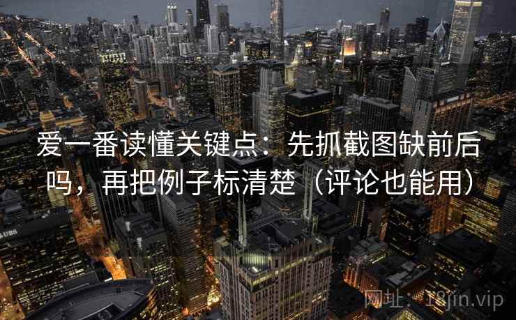 爱一番读懂关键点：先抓截图缺前后吗，再把例子标清楚（评论也能用）