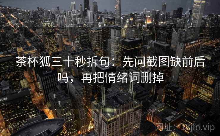 茶杯狐三十秒拆句：先问截图缺前后吗，再把情绪词删掉  第2张