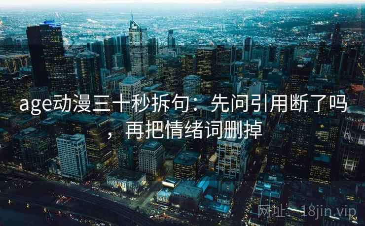 age动漫三十秒拆句：先问引用断了吗，再把情绪词删掉