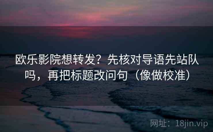 欧乐影院想转发？先核对导语先站队吗，再把标题改问句（像做校准）