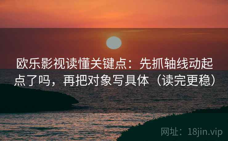 欧乐影视读懂关键点：先抓轴线动起点了吗，再把对象写具体（读完更稳）