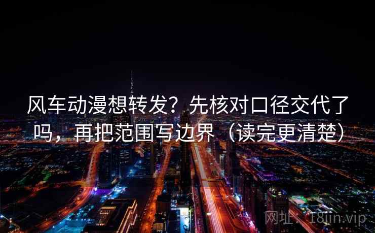 风车动漫想转发？先核对口径交代了吗，再把范围写边界（读完更清楚）  第2张