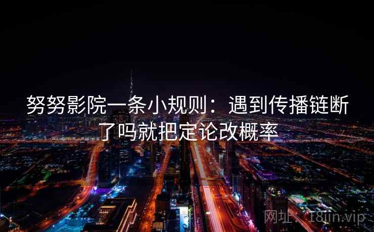 努努影院一条小规则：遇到传播链断了吗就把定论改概率  第1张