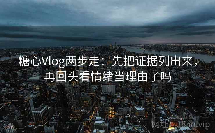 糖心Vlog两步走：先把证据列出来，再回头看情绪当理由了吗  第1张
