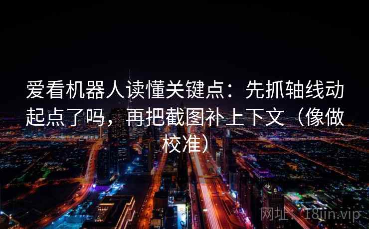 爱看机器人读懂关键点：先抓轴线动起点了吗，再把截图补上下文（像做校准）