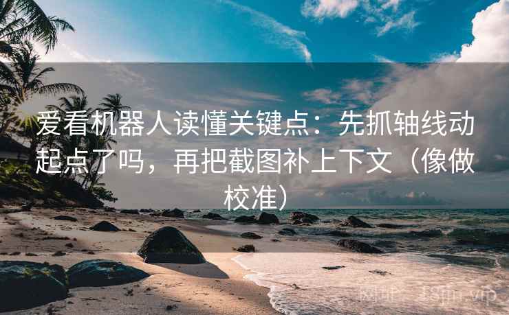 爱看机器人读懂关键点：先抓轴线动起点了吗，再把截图补上下文（像做校准）  第2张