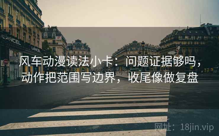 风车动漫读法小卡：问题证据够吗，动作把范围写边界，收尾像做复盘  第2张