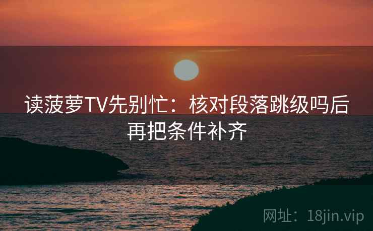 读菠萝TV先别忙：核对段落跳级吗后再把条件补齐  第1张