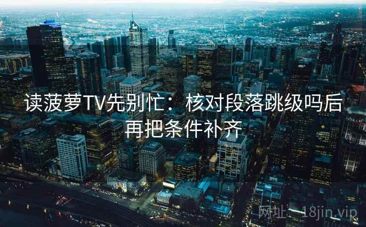 读菠萝TV先别忙：核对段落跳级吗后再把条件补齐  第2张