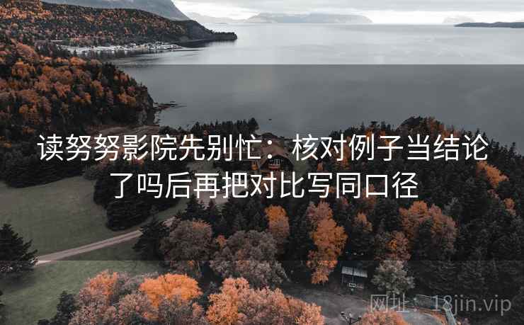 读努努影院先别忙：核对例子当结论了吗后再把对比写同口径  第2张