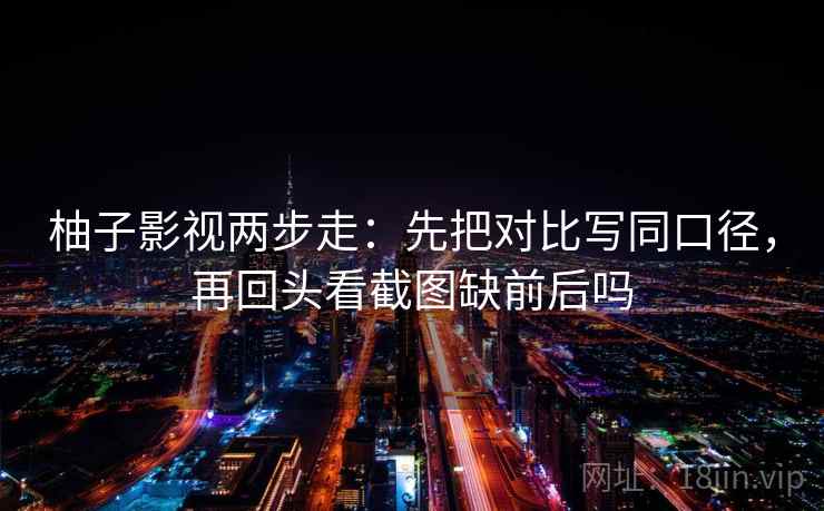 柚子影视两步走：先把对比写同口径，再回头看截图缺前后吗